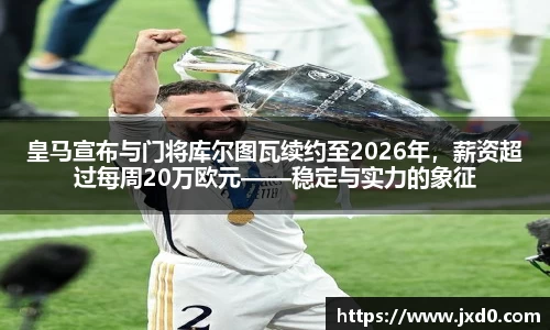 皇马宣布与门将库尔图瓦续约至2026年，薪资超过每周20万欧元——稳定与实力的象征